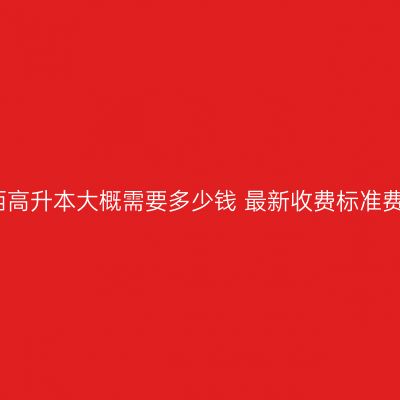 江西高升本大概需要多少钱 最新收费标准费用